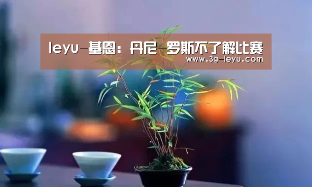 leyu-基恩:丹尼-罗斯不了解比赛(图3) leyu-基恩:丹尼-罗斯不了解比赛(图3)